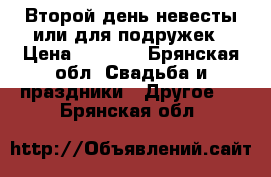 Второй день невесты или для подружек › Цена ­ 4 000 - Брянская обл. Свадьба и праздники » Другое   . Брянская обл.